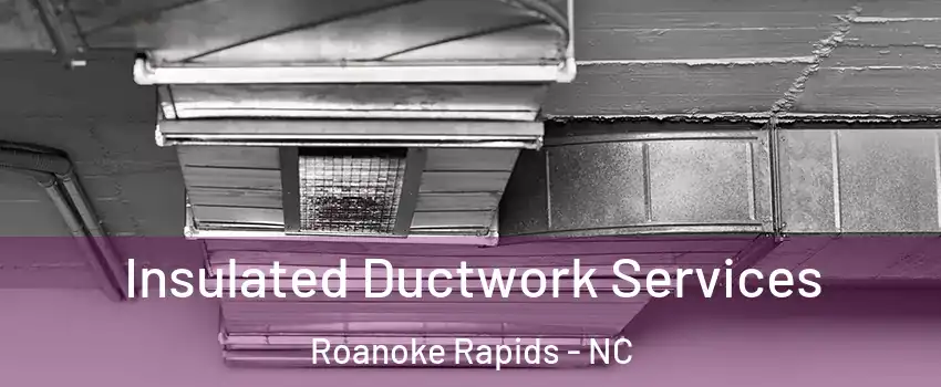 Insulated Ductwork Services Roanoke Rapids - NC